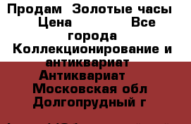 Продам “Золотые часы“ › Цена ­ 60 000 - Все города Коллекционирование и антиквариат » Антиквариат   . Московская обл.,Долгопрудный г.
